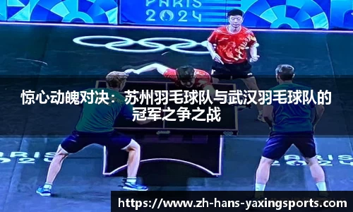 惊心动魄对决：苏州羽毛球队与武汉羽毛球队的冠军之争之战