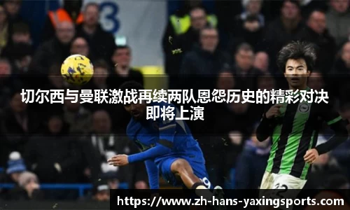 切尔西与曼联激战再续两队恩怨历史的精彩对决即将上演